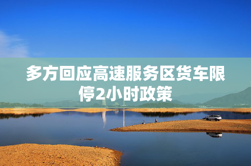 多方回应高速服务区货车限停2小时政策