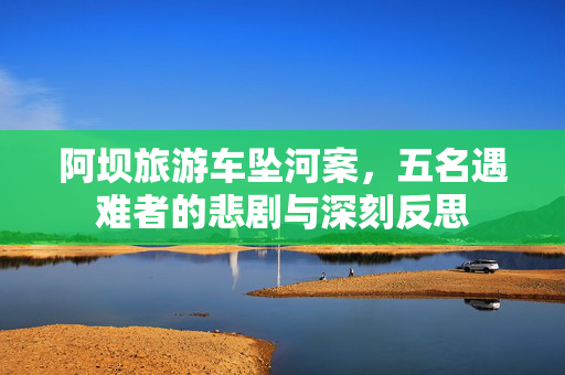 阿坝旅游车坠河案，五名遇难者的悲剧与深刻反思