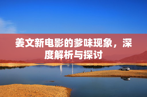 姜文新电影的爹味现象，深度解析与探讨