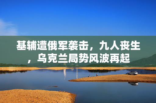 基辅遭俄军袭击，九人丧生，乌克兰局势风波再起