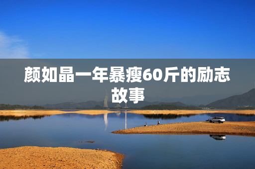 颜如晶一年暴瘦60斤的励志故事