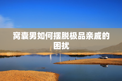 窝囊男如何摆脱极品亲戚的困扰