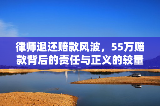 律师退还赔款风波，55万赔款背后的责任与正义的较量