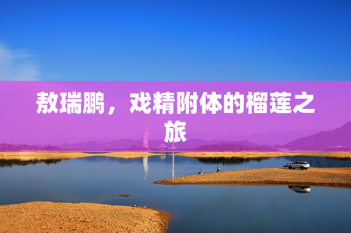 敖瑞鹏，戏精附体的榴莲之旅
