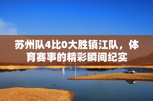 苏州队4比0大胜镇江队，体育赛事的精彩瞬间纪实