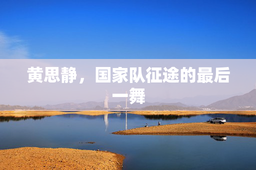 黄思静，国家队征途的最后一舞