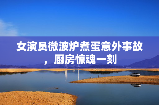 女演员微波炉煮蛋意外事故，厨房惊魂一刻