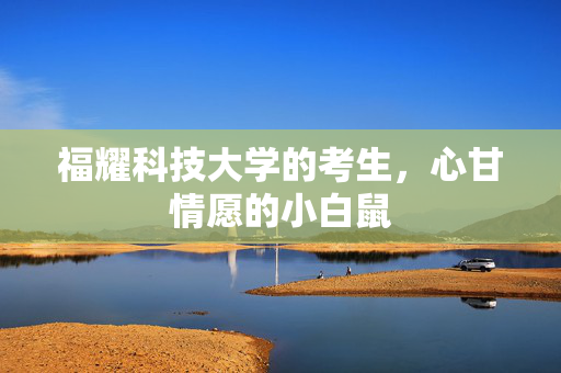 福耀科技大学的考生，心甘情愿的小白鼠