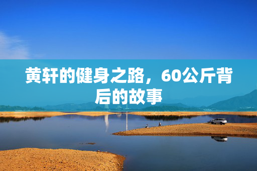 黄轩的健身之路，60公斤背后的故事