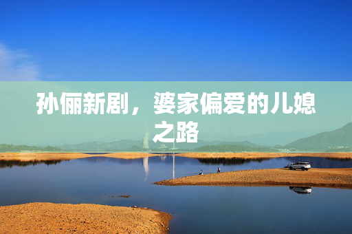 孙俪新剧，婆家偏爱的儿媳之路