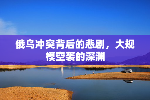俄乌冲突背后的悲剧，大规模空袭的深渊