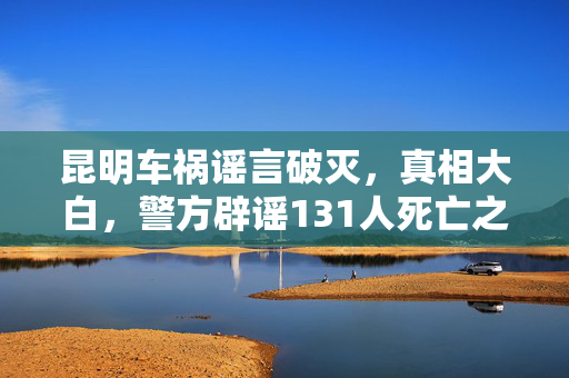 昆明车祸谣言破灭，真相大白，警方辟谣131人死亡之谣
