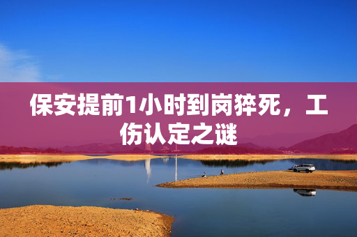 保安提前1小时到岗猝死，工伤认定之谜