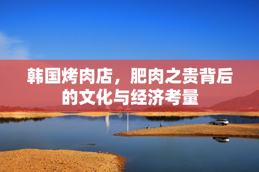 韩国烤肉店，肥肉之贵背后的文化与经济考量