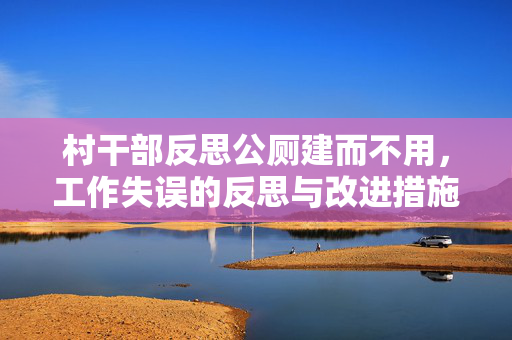 村干部反思公厕建而不用，工作失误的反思与改进措施