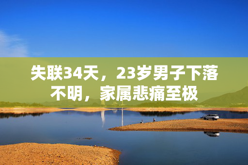 失联34天，23岁男子下落不明，家属悲痛至极