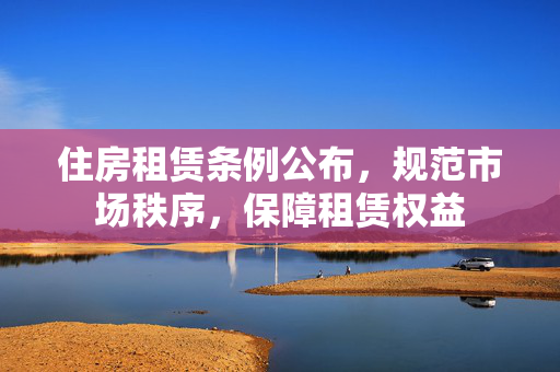 住房租赁条例公布，规范市场秩序，保障租赁权益