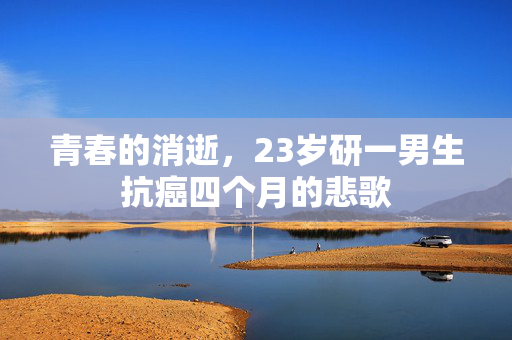 青春的消逝，23岁研一男生抗癌四个月的悲歌