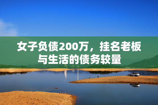 女子负债200万，挂名老板与生活的债务较量