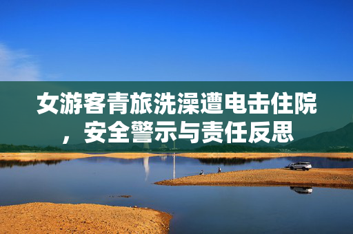 女游客青旅洗澡遭电击住院，安全警示与责任反思