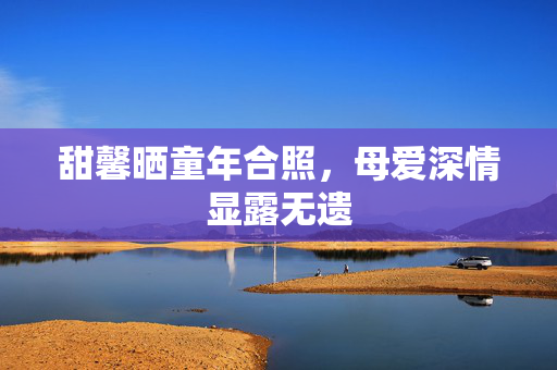 甜馨晒童年合照，母爱深情显露无遗