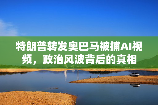 特朗普转发奥巴马被捕AI视频，政治风波背后的真相