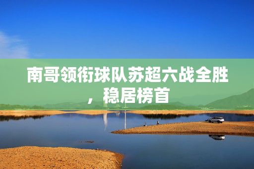 南哥领衔球队苏超六战全胜，稳居榜首
