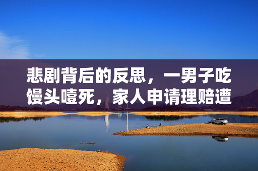 悲剧背后的反思，一男子吃馒头噎死，家人申请理赔遭拒