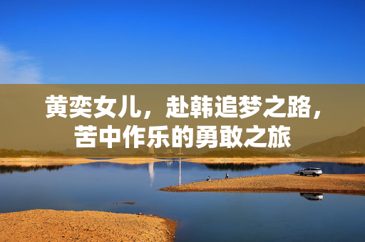黄奕女儿，赴韩追梦之路，苦中作乐的勇敢之旅