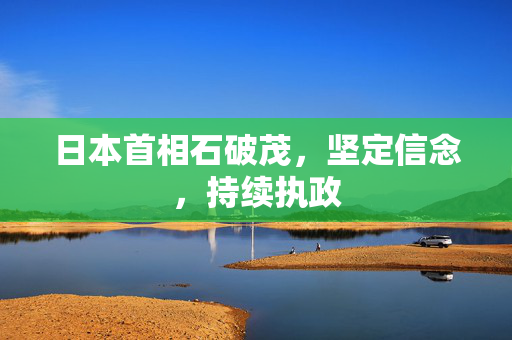 日本首相石破茂，坚定信念，持续执政