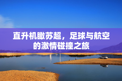 直升机瞰苏超，足球与航空的激情碰撞之旅