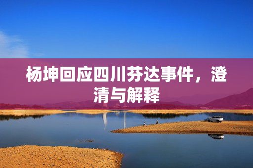 杨坤回应四川芬达事件，澄清与解释