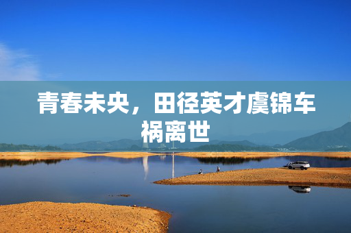 青春未央，田径英才虞锦车祸离世