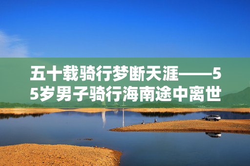 五十载骑行梦断天涯——55岁男子骑行海南途中离世