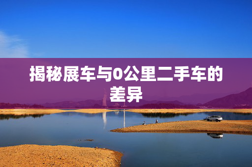 揭秘展车与0公里二手车的差异
