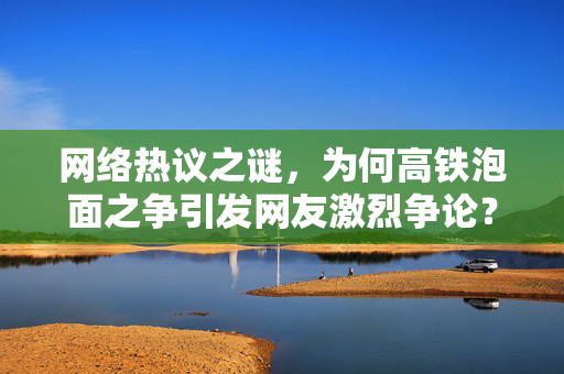 网络热议之谜，为何高铁泡面之争引发网友激烈争论？