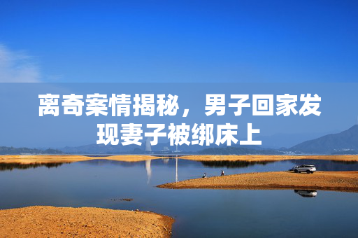 离奇案情揭秘，男子回家发现妻子被绑床上