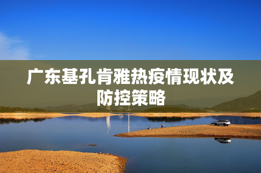 广东基孔肯雅热疫情现状及防控策略