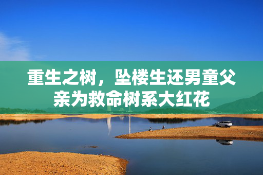 重生之树，坠楼生还男童父亲为救命树系大红花