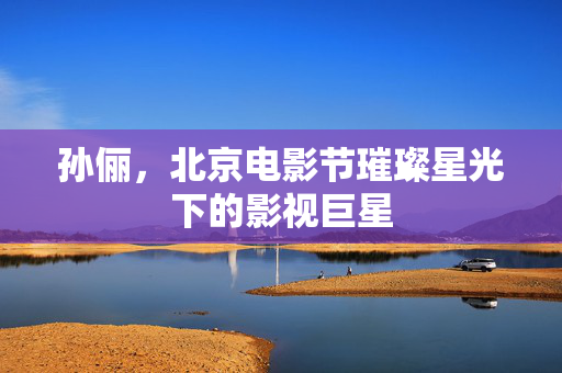 孙俪，北京电影节璀璨星光下的影视巨星