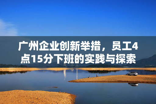 广州企业创新举措，员工4点15分下班的实践与探索