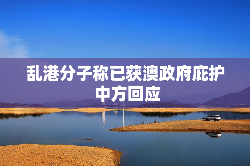 乱港分子称已获澳政府庇护 中方回应