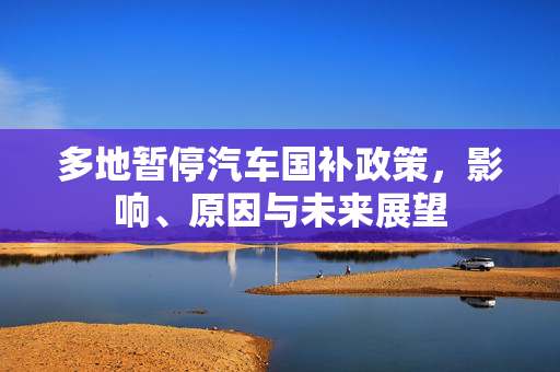 多地暂停汽车国补政策，影响、原因与未来展望