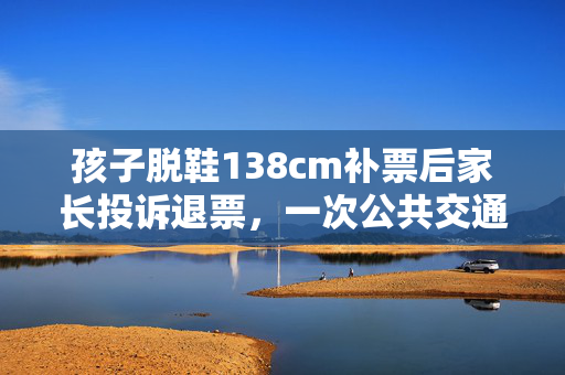 孩子脱鞋138cm补票后家长投诉退票，一次公共交通的成长与教育