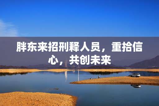 胖东来招刑释人员，重拾信心，共创未来