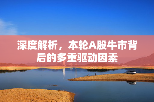 深度解析，本轮A股牛市背后的多重驱动因素