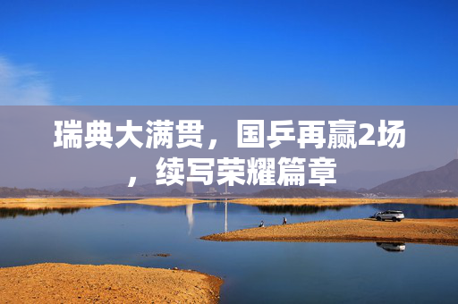 瑞典大满贯，国乒再赢2场，续写荣耀篇章