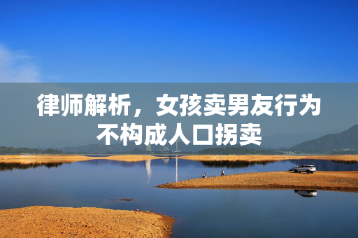 律师解析，女孩卖男友行为不构成人口拐卖