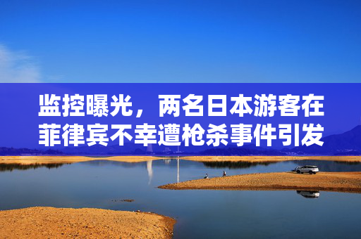 监控曝光，两名日本游客在菲律宾不幸遭枪杀事件引发的深思