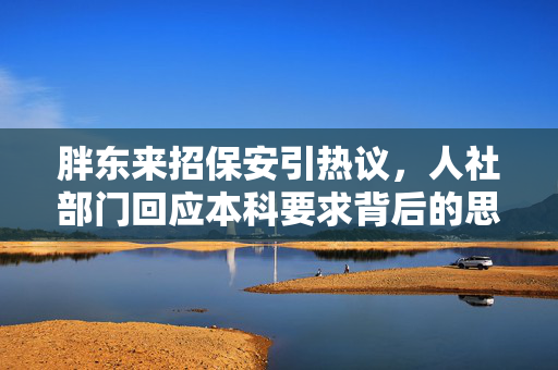 胖东来招保安引热议，人社部门回应本科要求背后的思考